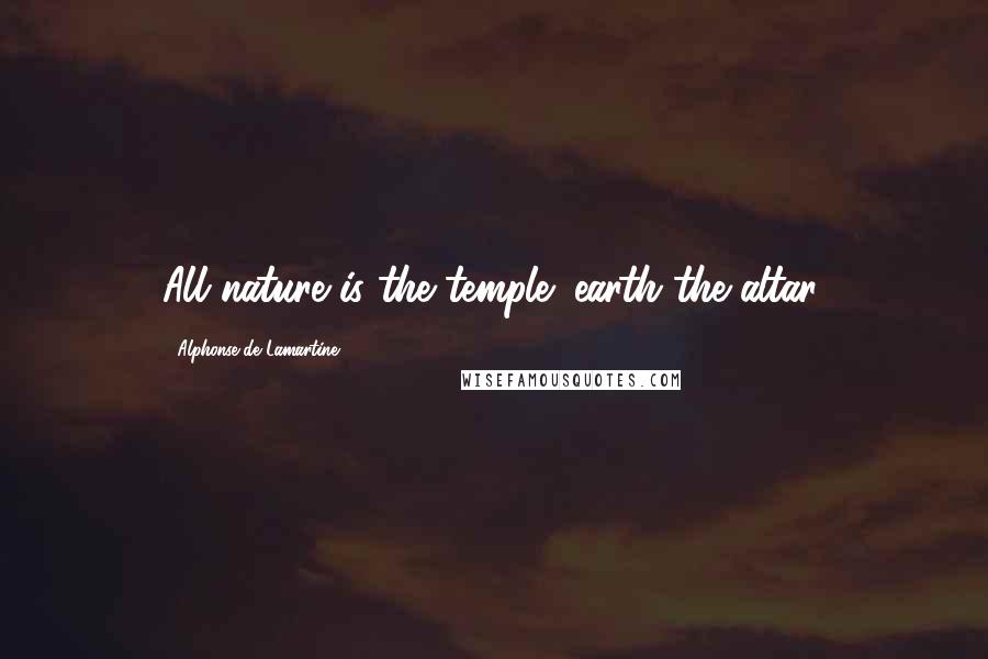 Alphonse De Lamartine Quotes: All nature is the temple; earth the altar.