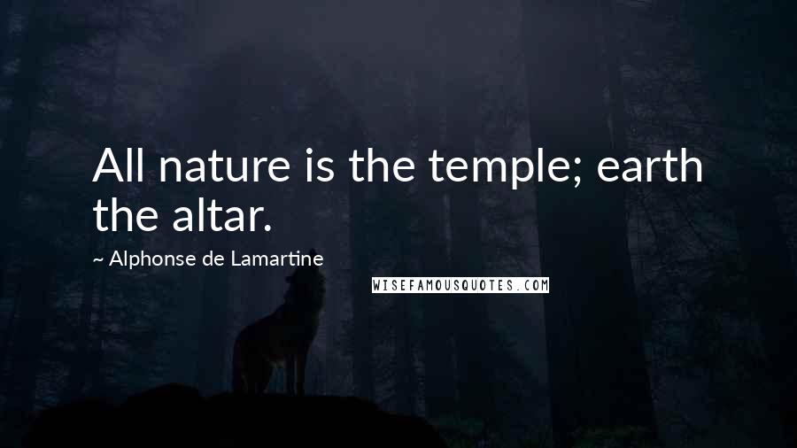 Alphonse De Lamartine Quotes: All nature is the temple; earth the altar.