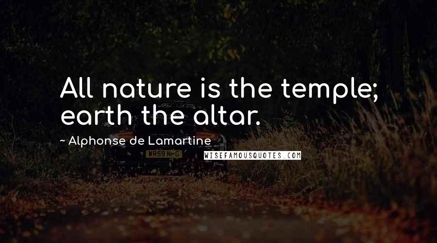 Alphonse De Lamartine Quotes: All nature is the temple; earth the altar.