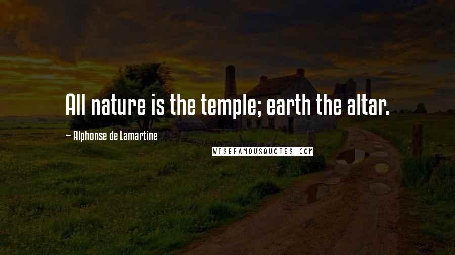 Alphonse De Lamartine Quotes: All nature is the temple; earth the altar.