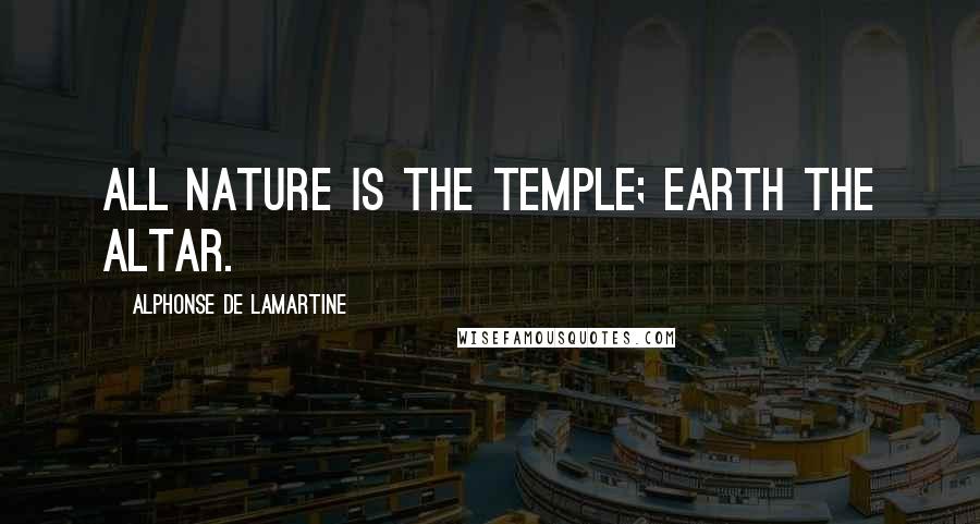 Alphonse De Lamartine Quotes: All nature is the temple; earth the altar.