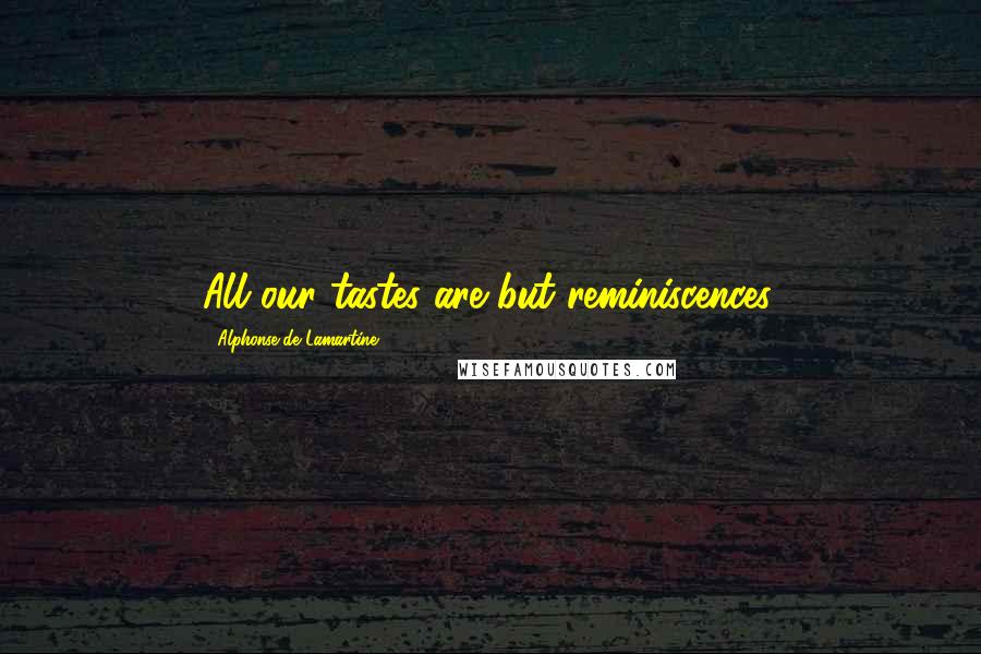 Alphonse De Lamartine Quotes: All our tastes are but reminiscences.