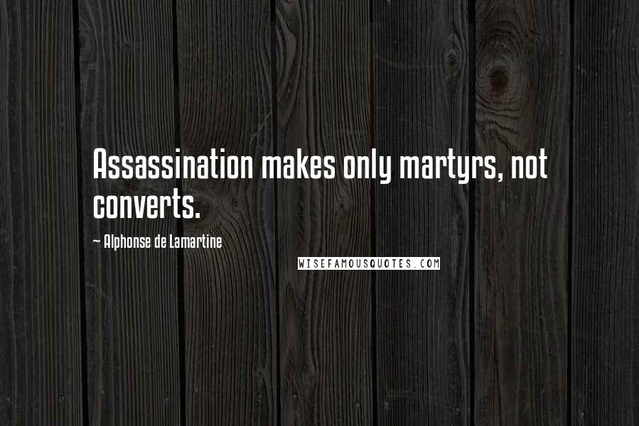 Alphonse De Lamartine Quotes: Assassination makes only martyrs, not converts.