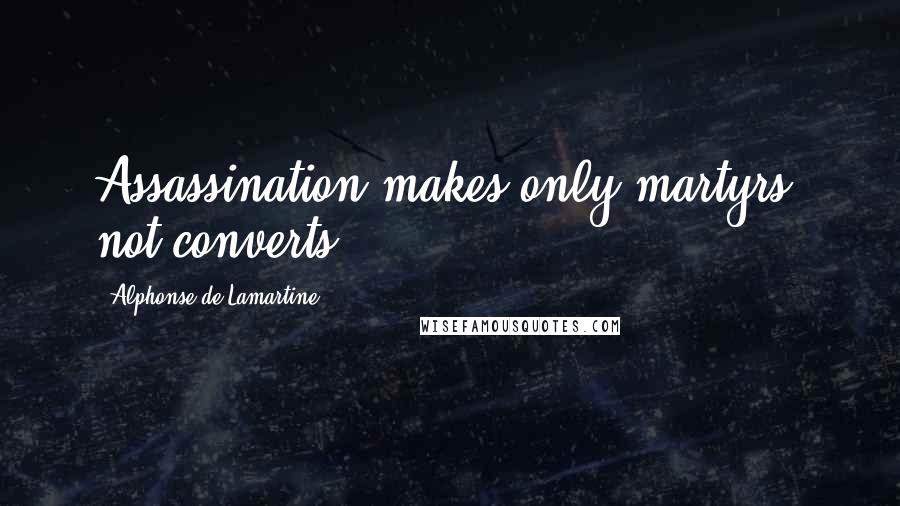 Alphonse De Lamartine Quotes: Assassination makes only martyrs, not converts.
