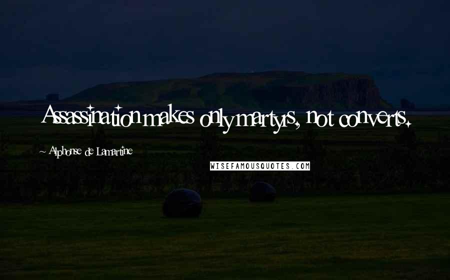 Alphonse De Lamartine Quotes: Assassination makes only martyrs, not converts.