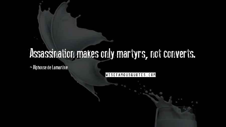 Alphonse De Lamartine Quotes: Assassination makes only martyrs, not converts.