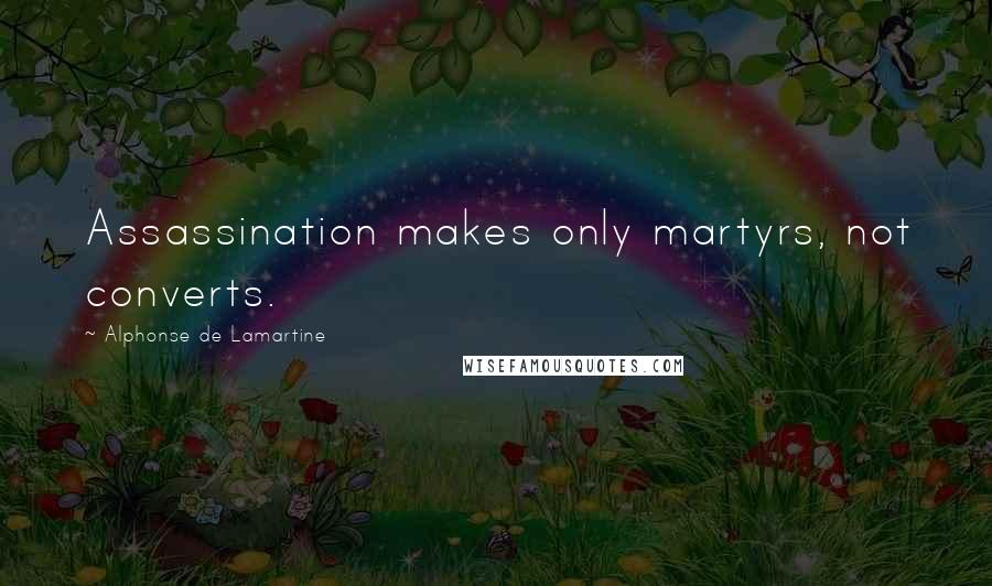 Alphonse De Lamartine Quotes: Assassination makes only martyrs, not converts.