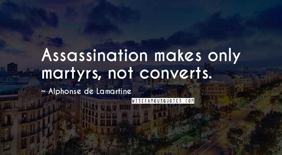 Alphonse De Lamartine Quotes: Assassination makes only martyrs, not converts.