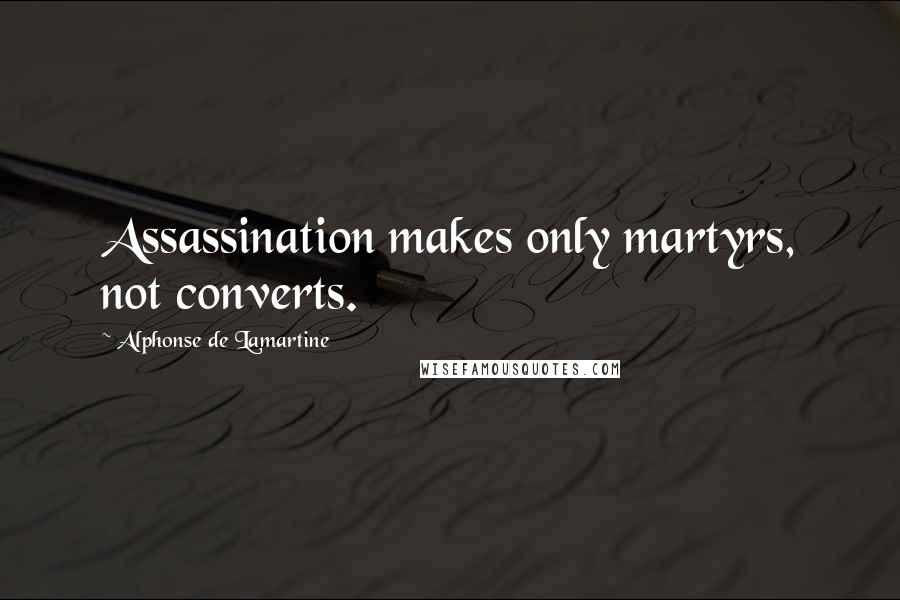 Alphonse De Lamartine Quotes: Assassination makes only martyrs, not converts.