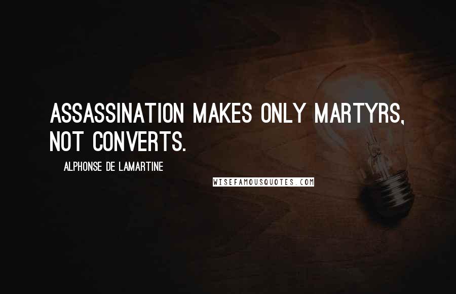 Alphonse De Lamartine Quotes: Assassination makes only martyrs, not converts.