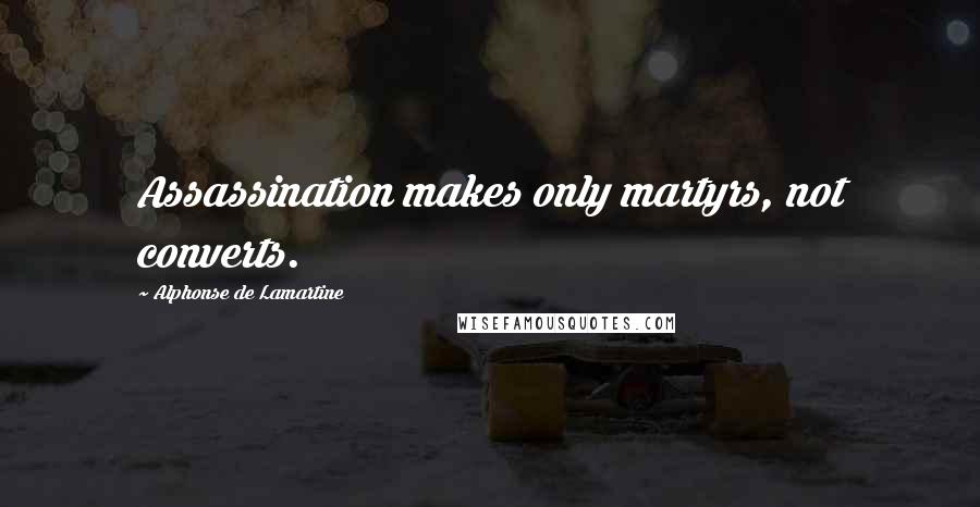 Alphonse De Lamartine Quotes: Assassination makes only martyrs, not converts.
