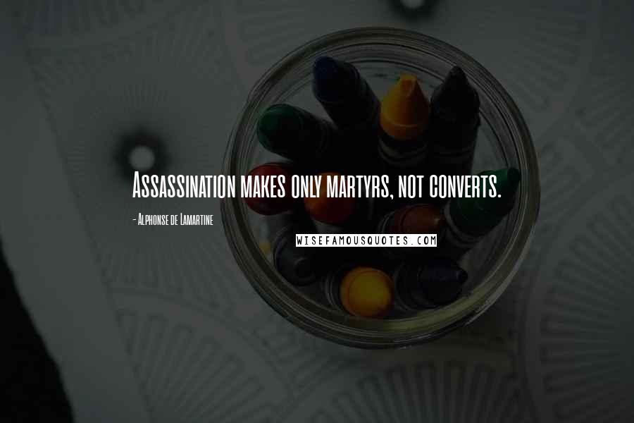 Alphonse De Lamartine Quotes: Assassination makes only martyrs, not converts.
