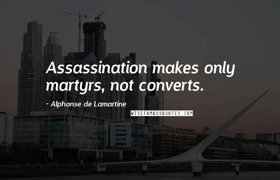 Alphonse De Lamartine Quotes: Assassination makes only martyrs, not converts.