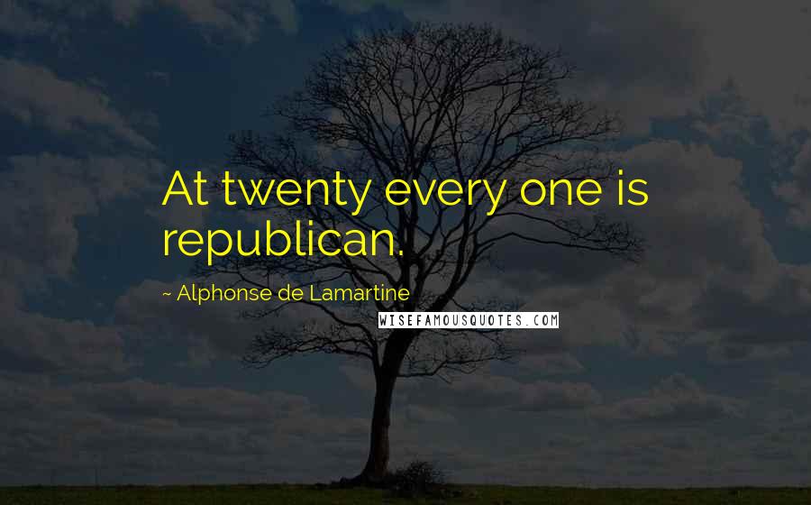 Alphonse De Lamartine Quotes: At twenty every one is republican.