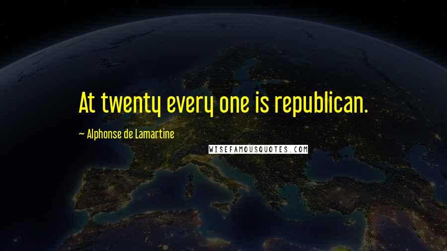 Alphonse De Lamartine Quotes: At twenty every one is republican.