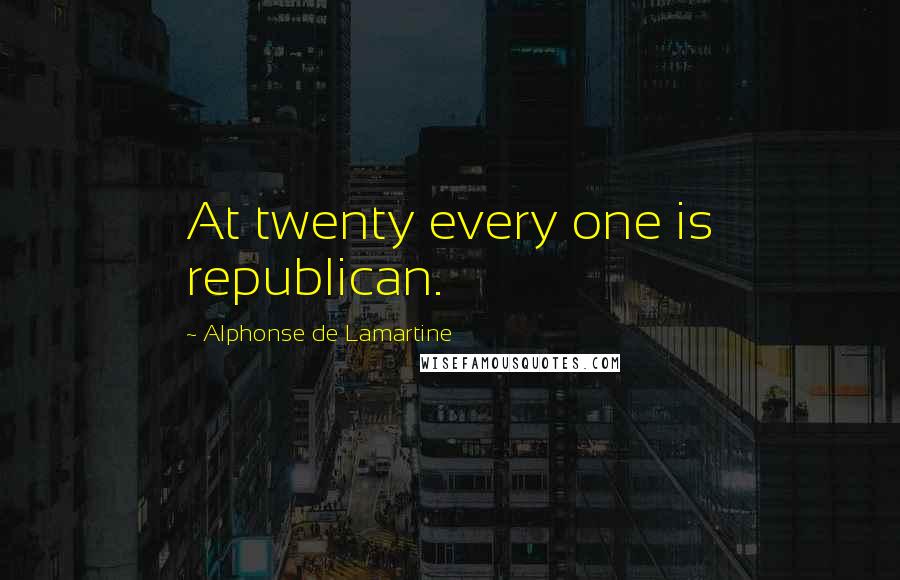 Alphonse De Lamartine Quotes: At twenty every one is republican.