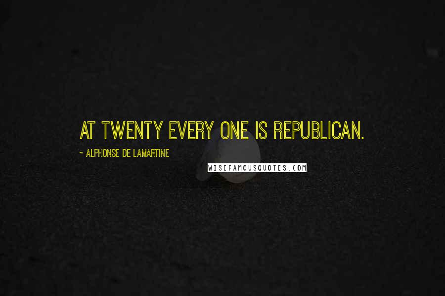 Alphonse De Lamartine Quotes: At twenty every one is republican.