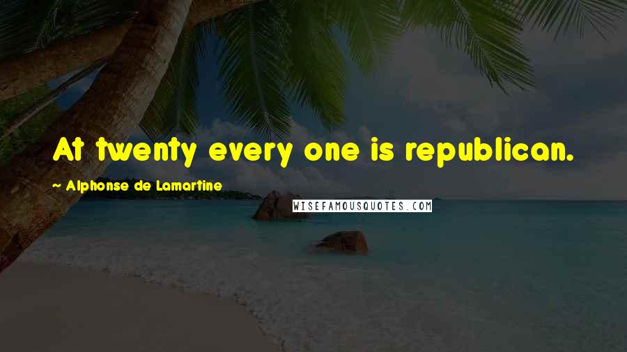 Alphonse De Lamartine Quotes: At twenty every one is republican.