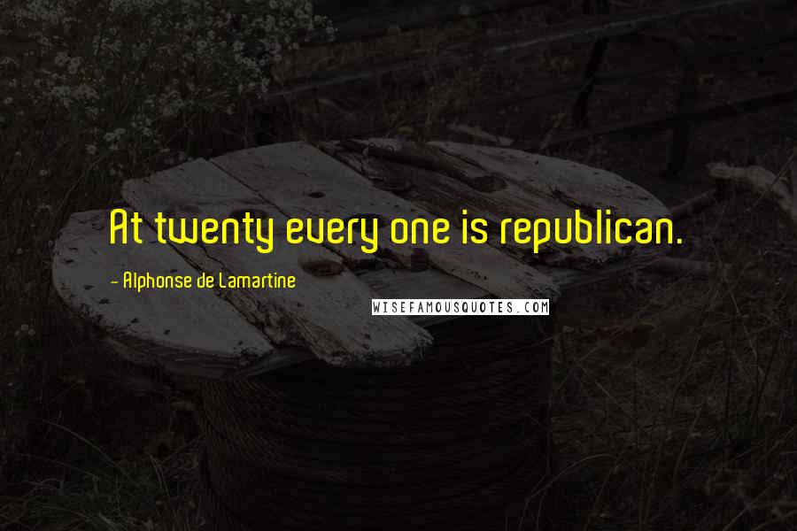 Alphonse De Lamartine Quotes: At twenty every one is republican.