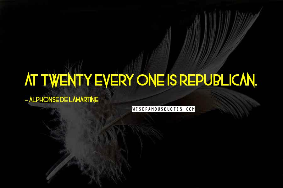 Alphonse De Lamartine Quotes: At twenty every one is republican.