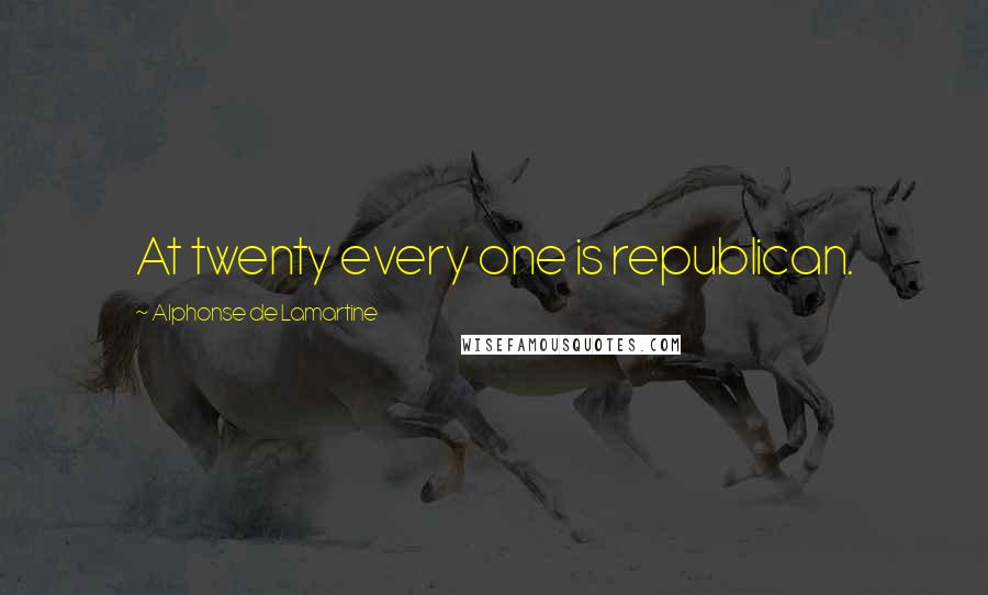 Alphonse De Lamartine Quotes: At twenty every one is republican.