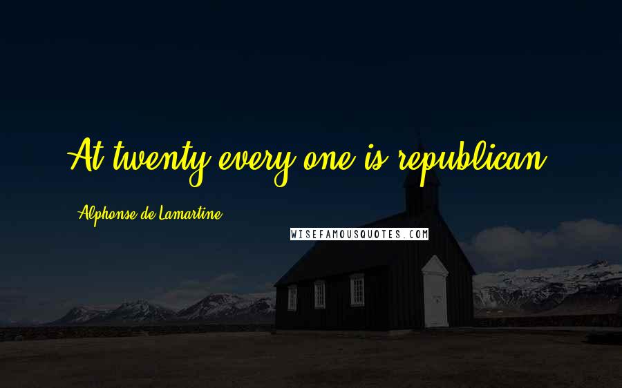 Alphonse De Lamartine Quotes: At twenty every one is republican.