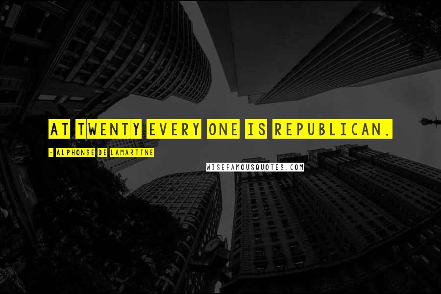 Alphonse De Lamartine Quotes: At twenty every one is republican.