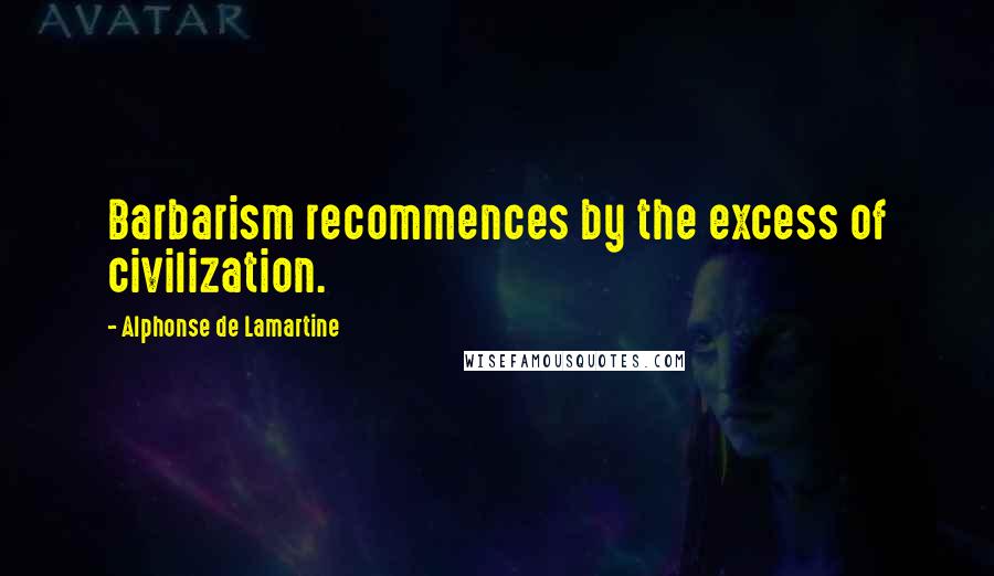 Alphonse De Lamartine Quotes: Barbarism recommences by the excess of civilization.