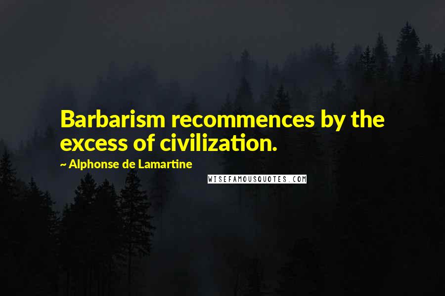 Alphonse De Lamartine Quotes: Barbarism recommences by the excess of civilization.