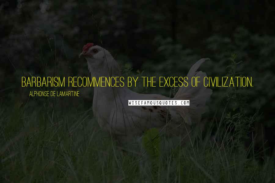 Alphonse De Lamartine Quotes: Barbarism recommences by the excess of civilization.