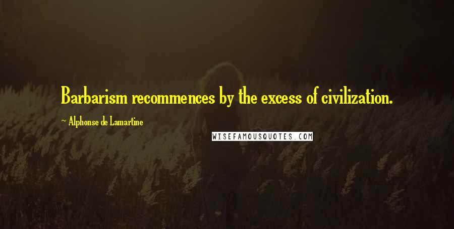 Alphonse De Lamartine Quotes: Barbarism recommences by the excess of civilization.