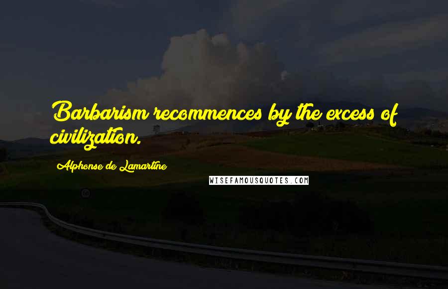 Alphonse De Lamartine Quotes: Barbarism recommences by the excess of civilization.