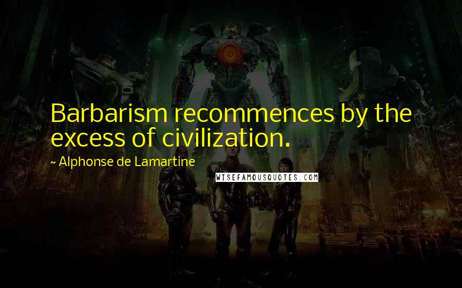 Alphonse De Lamartine Quotes: Barbarism recommences by the excess of civilization.