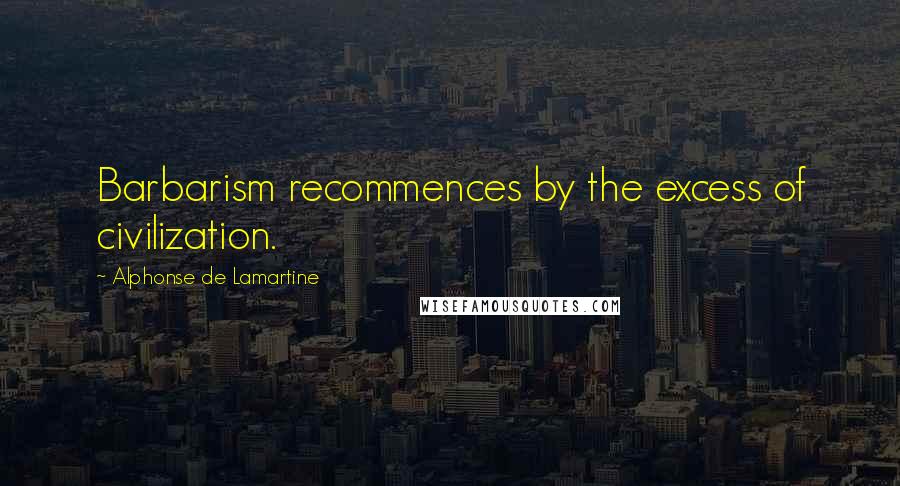 Alphonse De Lamartine Quotes: Barbarism recommences by the excess of civilization.