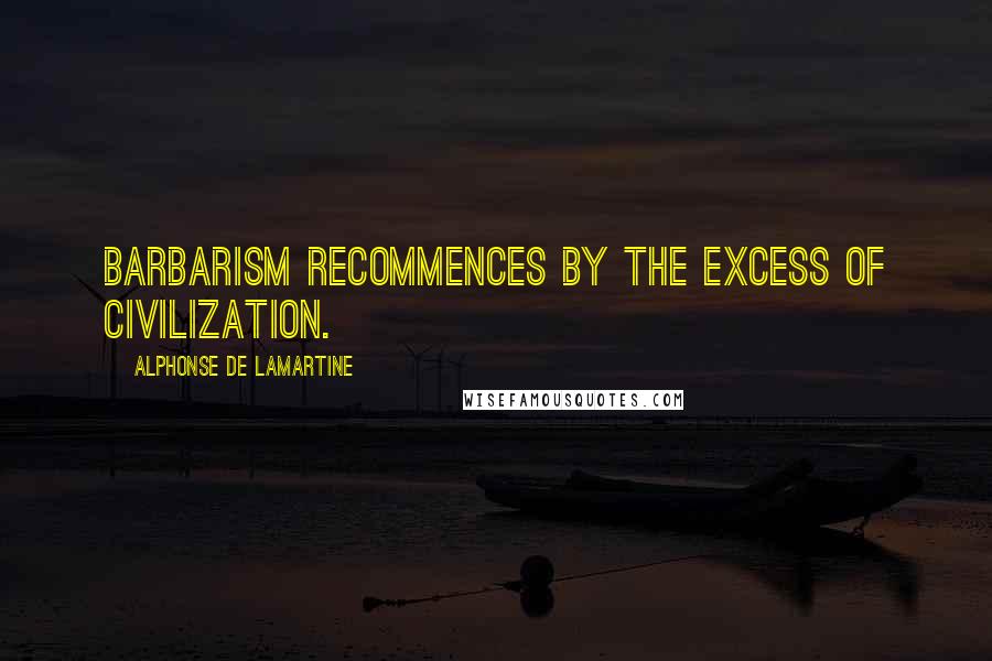 Alphonse De Lamartine Quotes: Barbarism recommences by the excess of civilization.