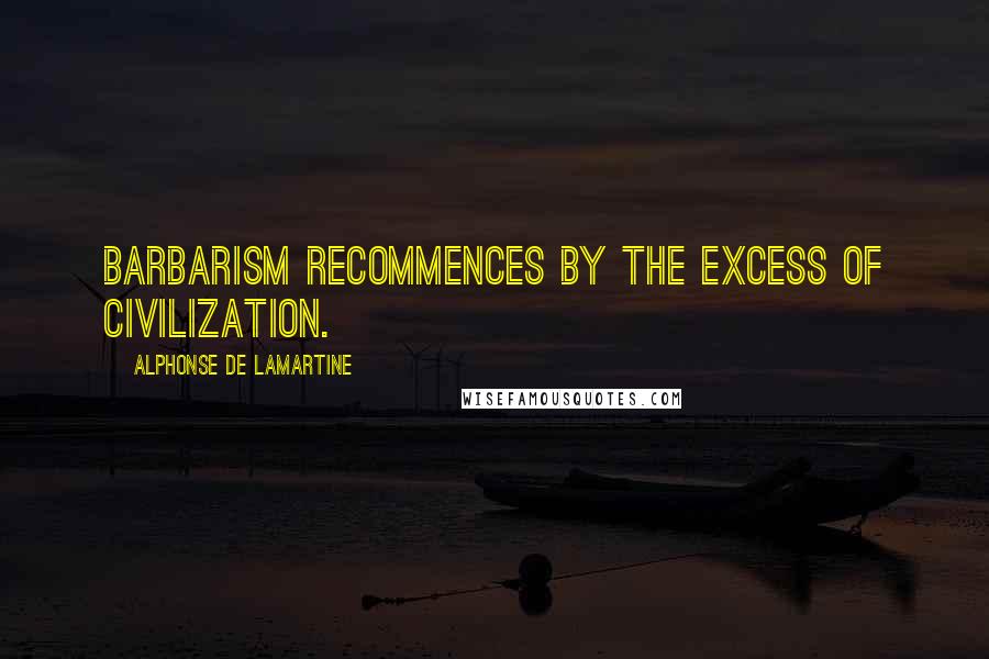 Alphonse De Lamartine Quotes: Barbarism recommences by the excess of civilization.