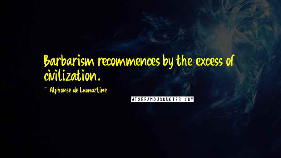 Alphonse De Lamartine Quotes: Barbarism recommences by the excess of civilization.