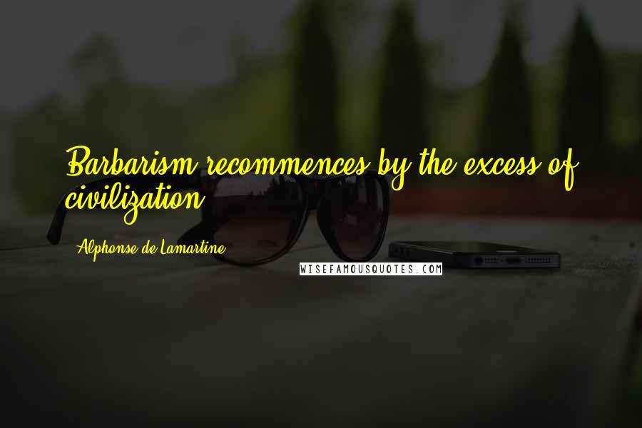 Alphonse De Lamartine Quotes: Barbarism recommences by the excess of civilization.