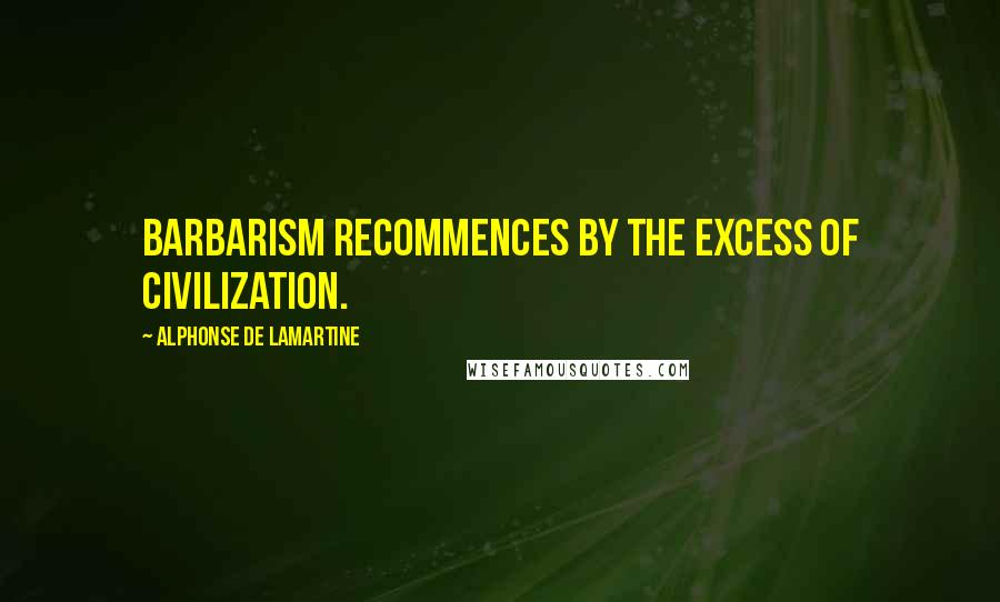 Alphonse De Lamartine Quotes: Barbarism recommences by the excess of civilization.