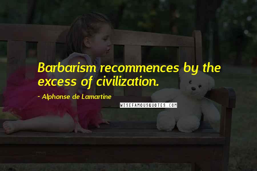 Alphonse De Lamartine Quotes: Barbarism recommences by the excess of civilization.