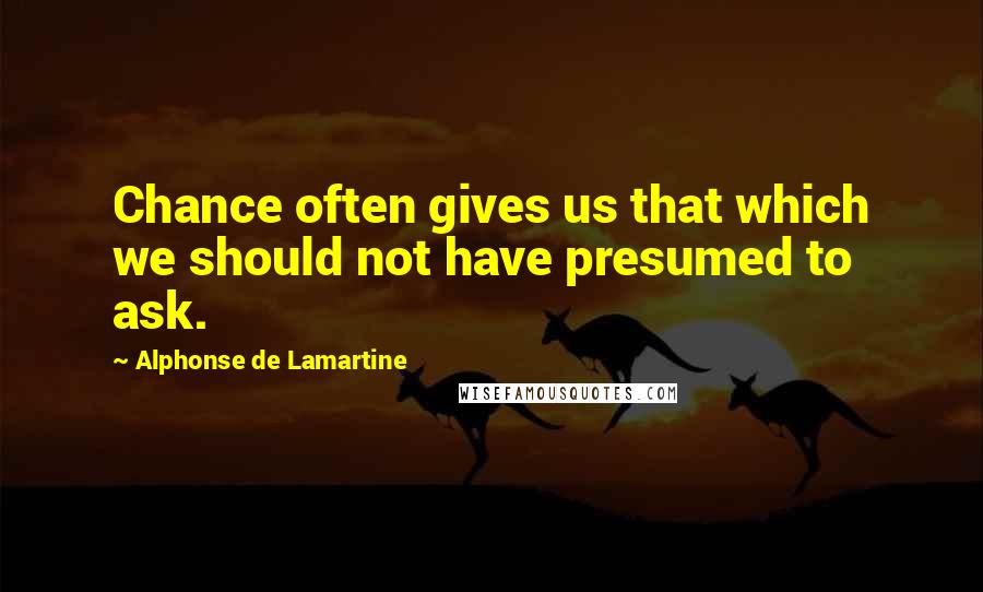 Alphonse De Lamartine Quotes: Chance often gives us that which we should not have presumed to ask.