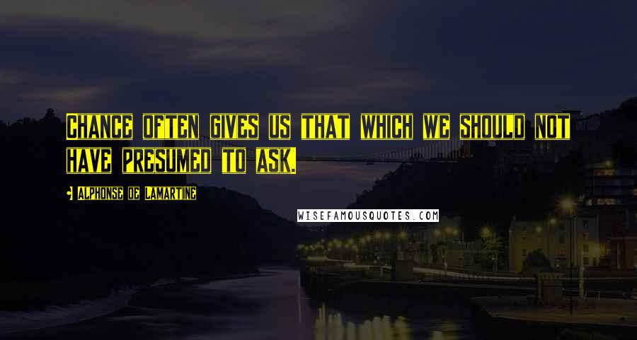 Alphonse De Lamartine Quotes: Chance often gives us that which we should not have presumed to ask.