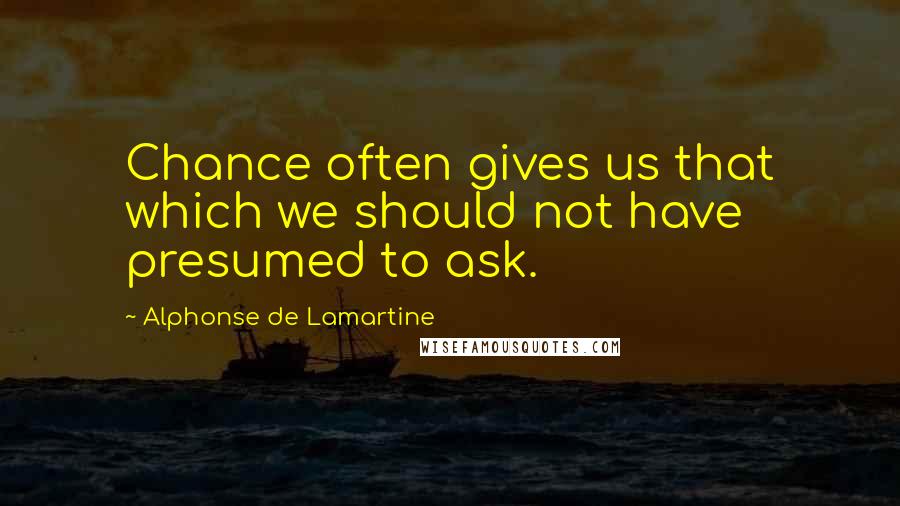 Alphonse De Lamartine Quotes: Chance often gives us that which we should not have presumed to ask.