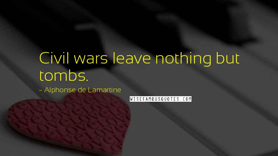 Alphonse De Lamartine Quotes: Civil wars leave nothing but tombs.