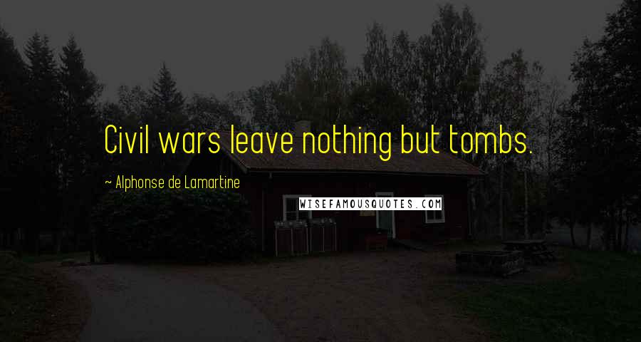 Alphonse De Lamartine Quotes: Civil wars leave nothing but tombs.