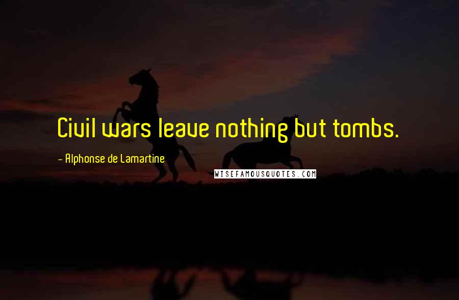 Alphonse De Lamartine Quotes: Civil wars leave nothing but tombs.