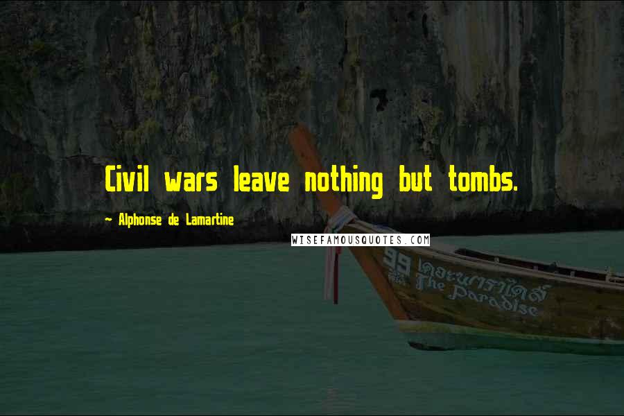 Alphonse De Lamartine Quotes: Civil wars leave nothing but tombs.