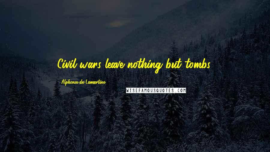 Alphonse De Lamartine Quotes: Civil wars leave nothing but tombs.