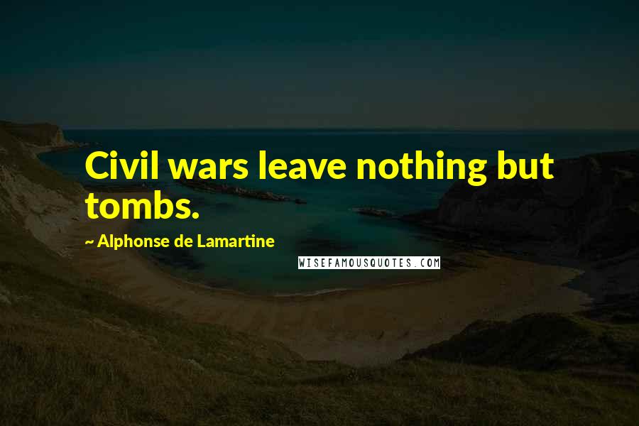 Alphonse De Lamartine Quotes: Civil wars leave nothing but tombs.