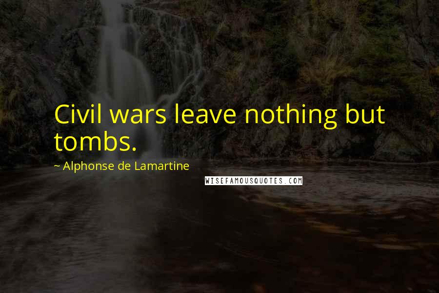 Alphonse De Lamartine Quotes: Civil wars leave nothing but tombs.